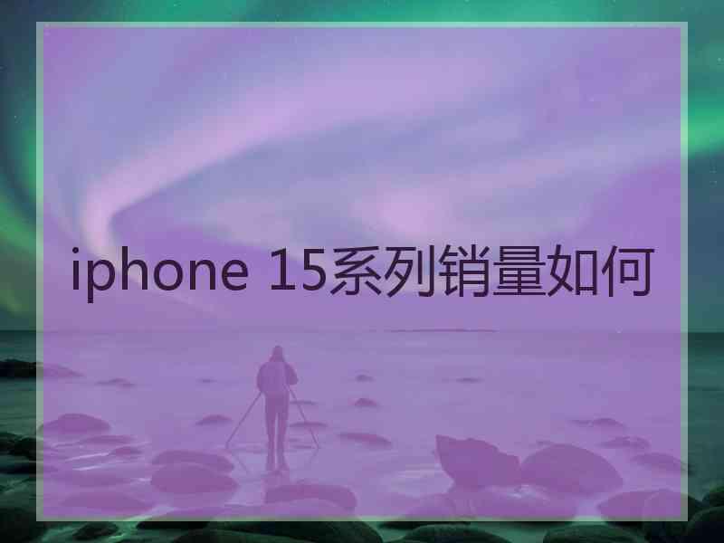 iphone 15系列销量如何