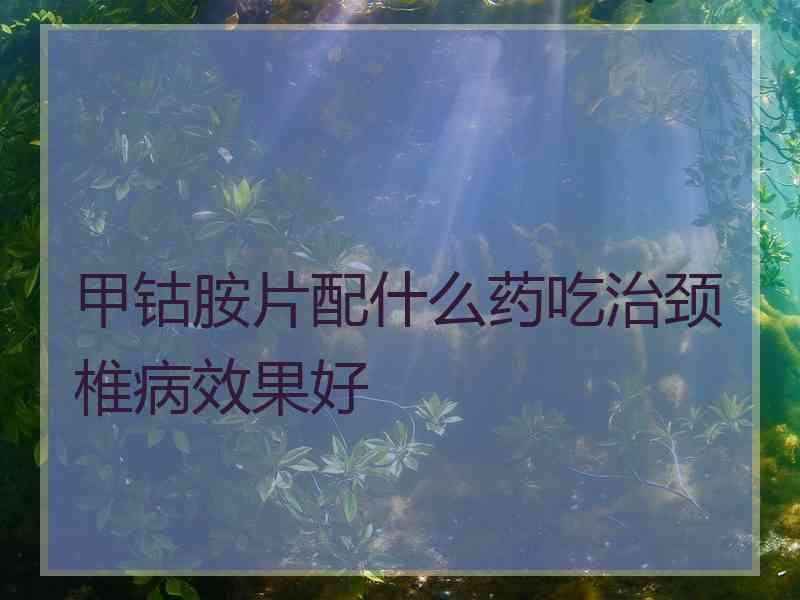 甲钴胺片配什么药吃治颈椎病效果好