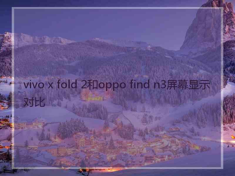 vivo x fold 2和oppo find n3屏幕显示对比