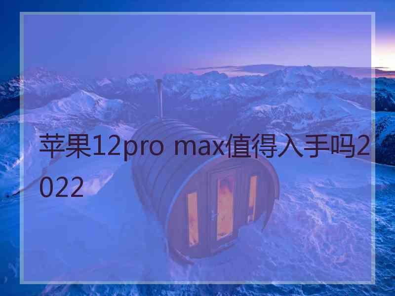 苹果12pro max值得入手吗2022