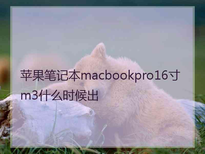 苹果笔记本macbookpro16寸m3什么时候出