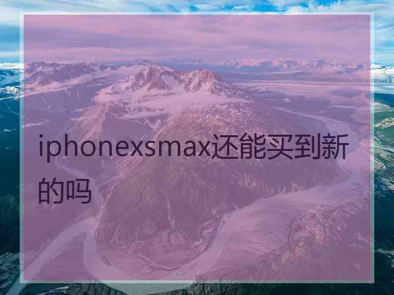 iphonexsmax还能买到新的吗