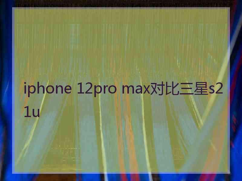 iphone 12pro max对比三星s21u