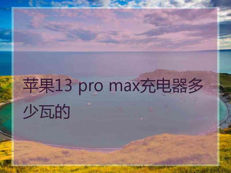 苹果13 pro max充电器多少瓦的