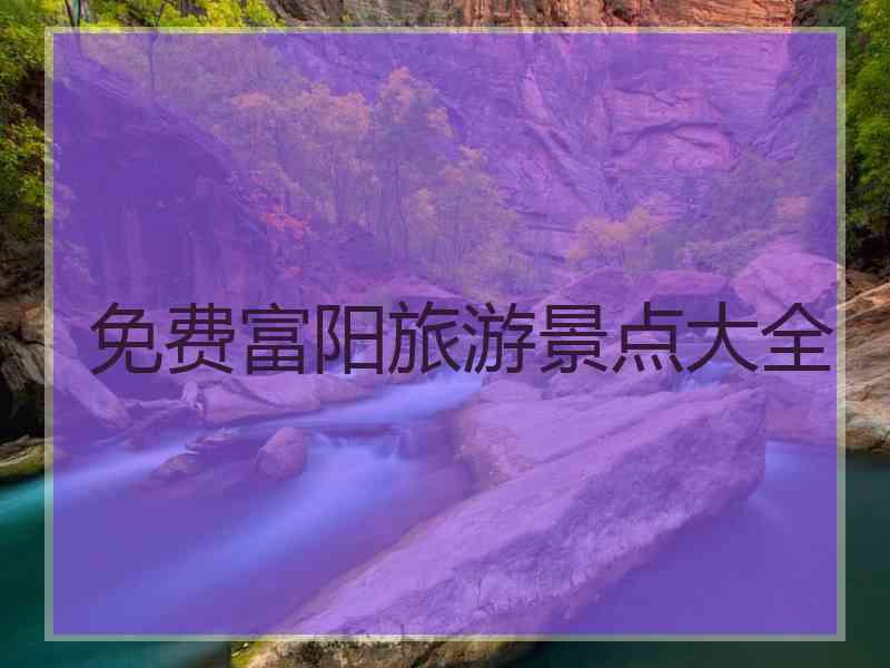 免费富阳旅游景点大全