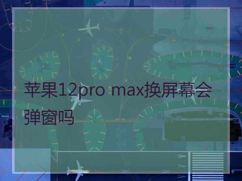 苹果12pro max换屏幕会弹窗吗