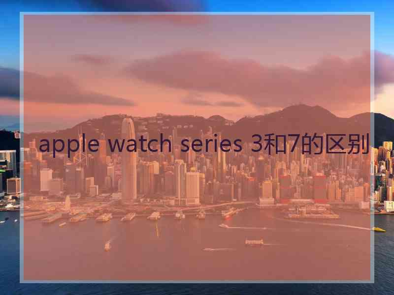 apple watch series 3和7的区别