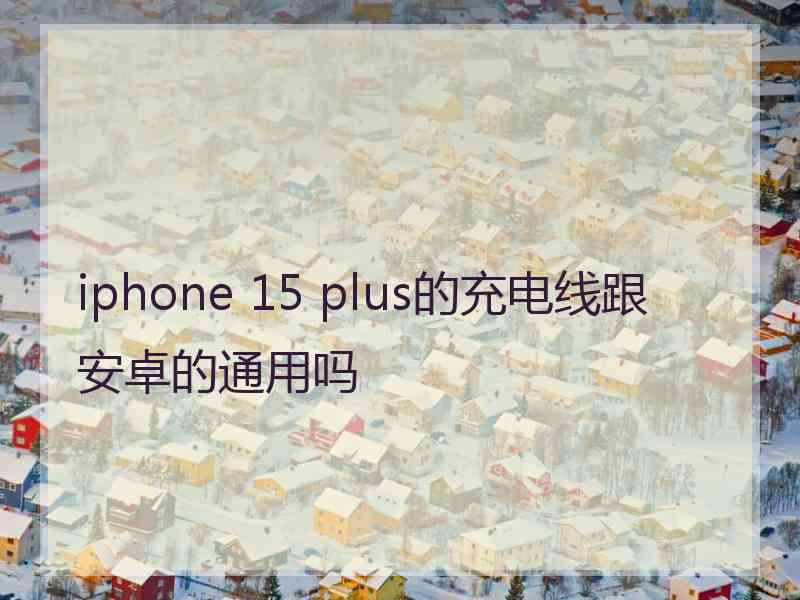 iphone 15 plus的充电线跟安卓的通用吗