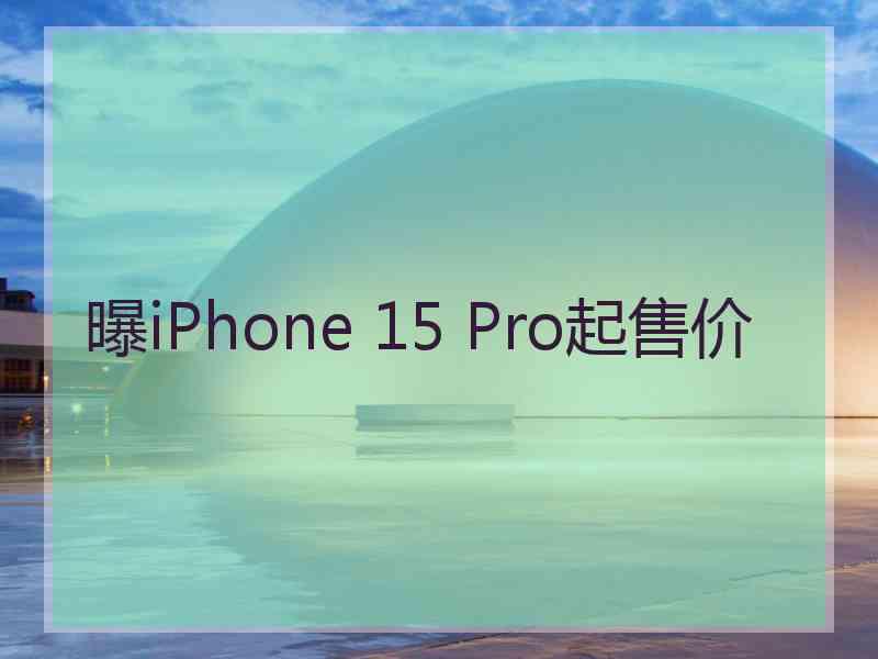 曝iPhone 15 Pro起售价