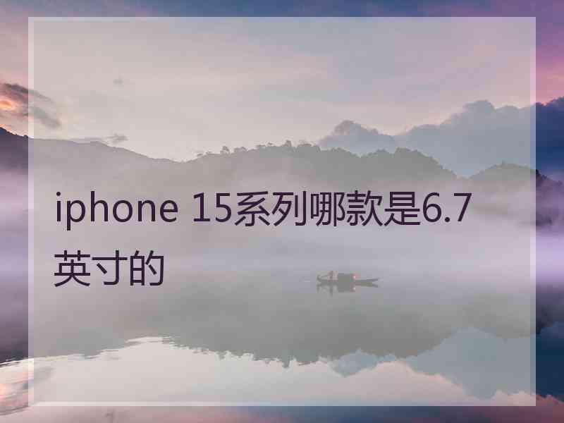 iphone 15系列哪款是6.7英寸的