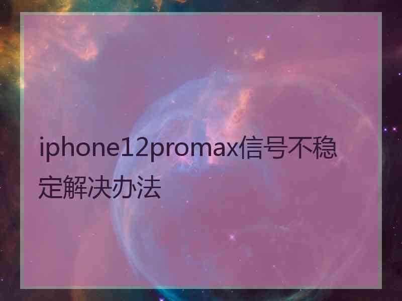 iphone12promax信号不稳定解决办法