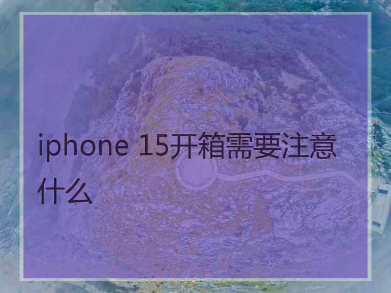 iphone 15开箱需要注意什么