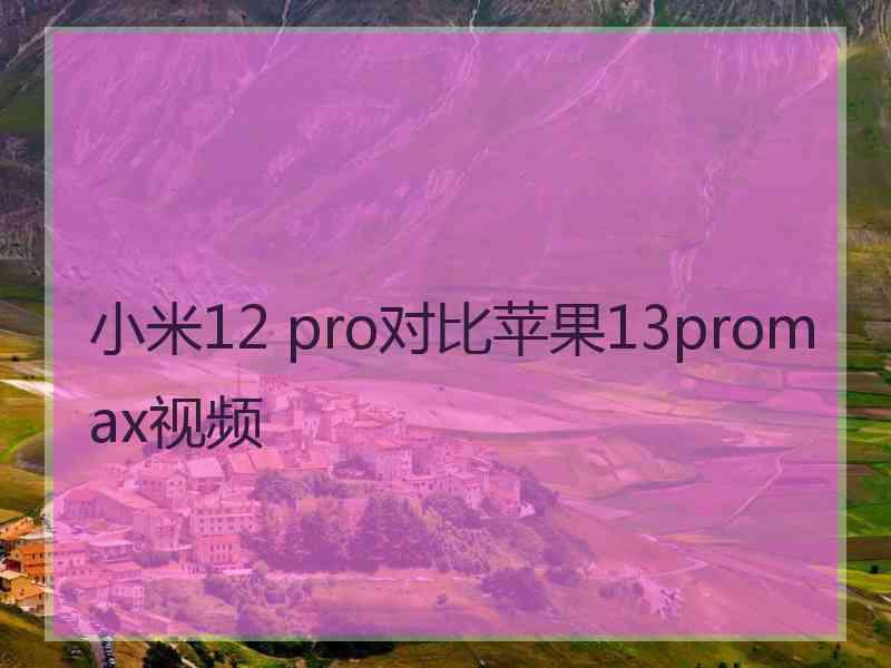 小米12 pro对比苹果13promax视频