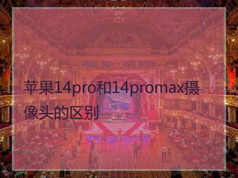 苹果14pro和14promax摄像头的区别