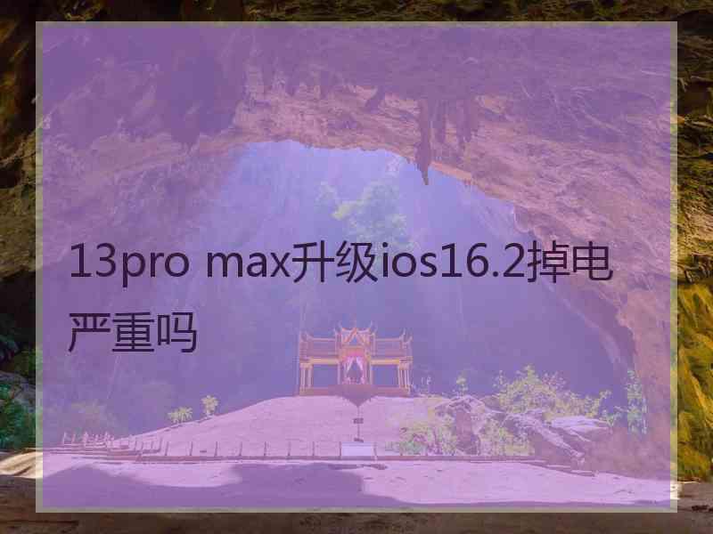 13pro max升级ios16.2掉电严重吗