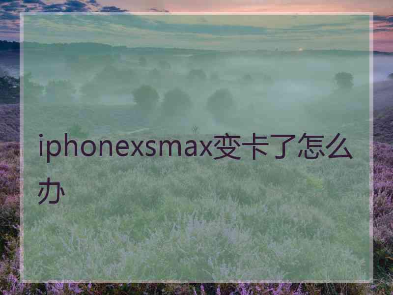 iphonexsmax变卡了怎么办