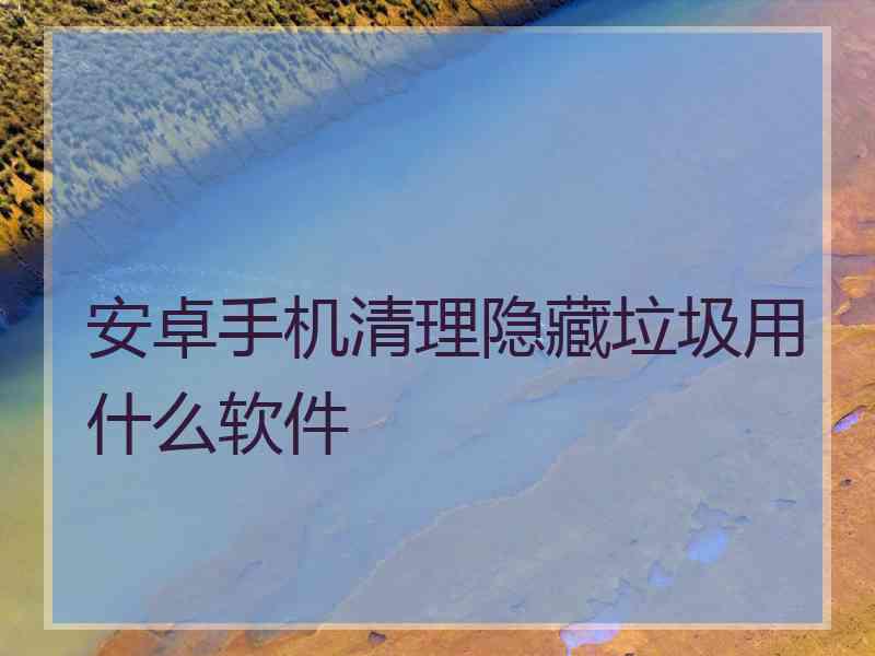 安卓手机清理隐藏垃圾用什么软件