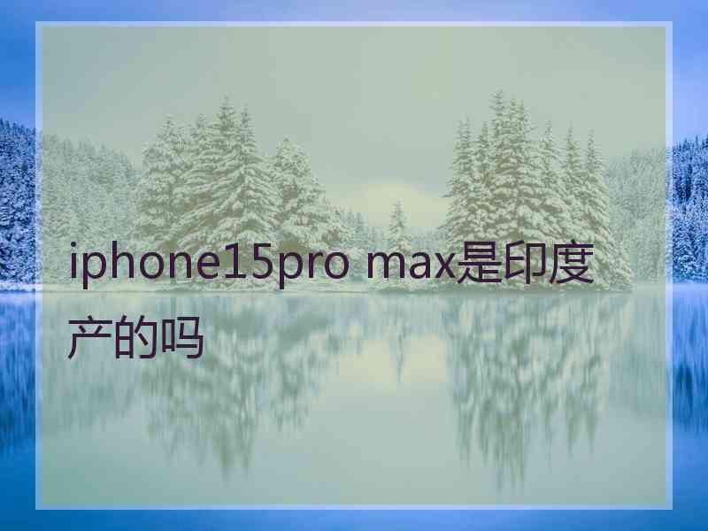 iphone15pro max是印度产的吗