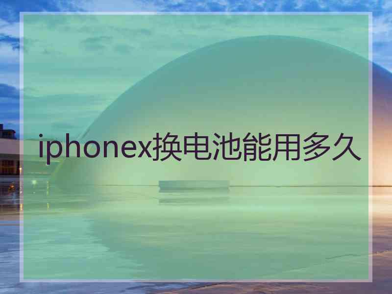 iphonex换电池能用多久