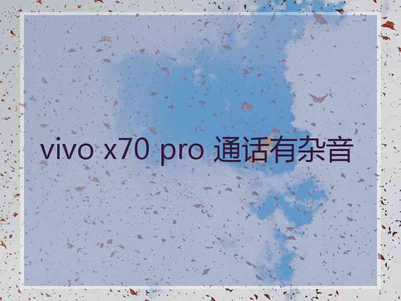 vivo x70 pro 通话有杂音