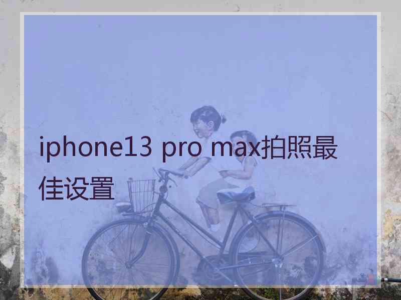 iphone13 pro max拍照最佳设置