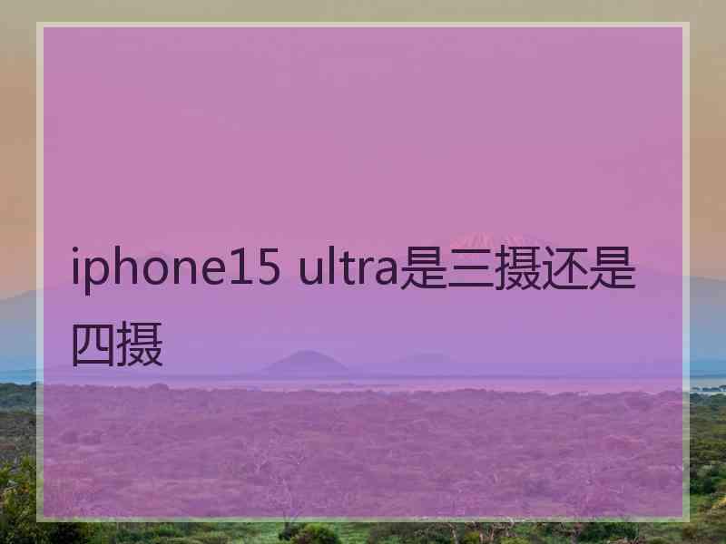 iphone15 ultra是三摄还是四摄