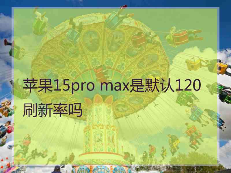 苹果15pro max是默认120刷新率吗