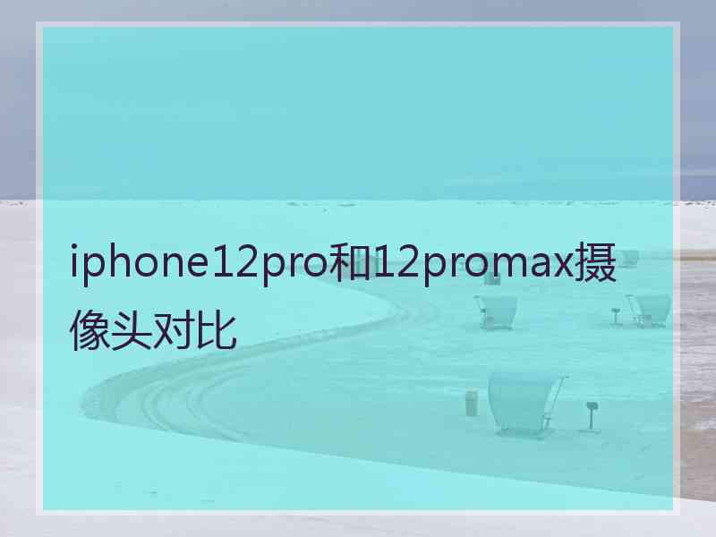 iphone12pro和12promax摄像头对比