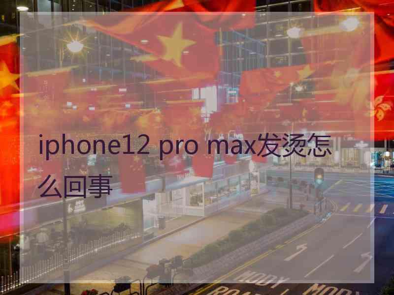 iphone12 pro max发烫怎么回事