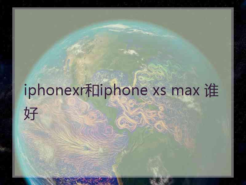 iphonexr和iphone xs max 谁好