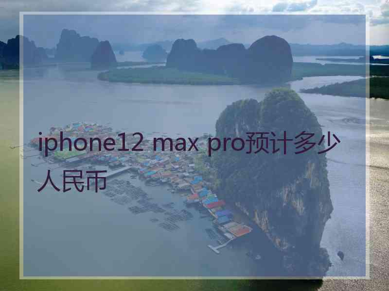 iphone12 max pro预计多少人民币