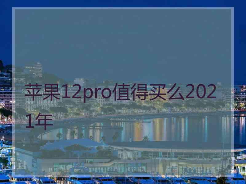 苹果12pro值得买么2021年