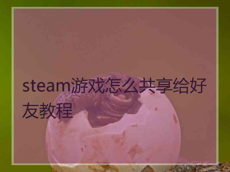 steam游戏怎么共享给好友教程