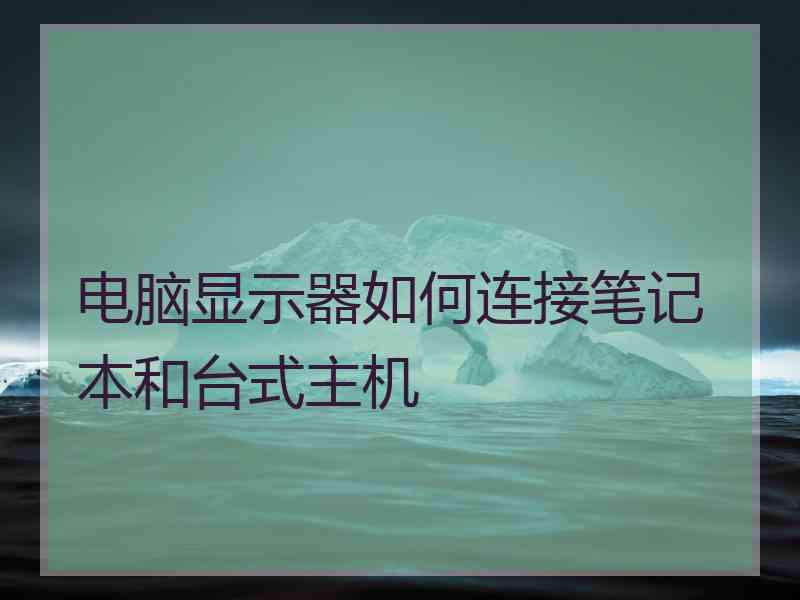 电脑显示器如何连接笔记本和台式主机