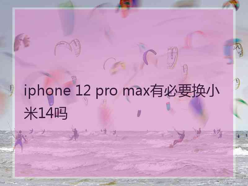 iphone 12 pro max有必要换小米14吗