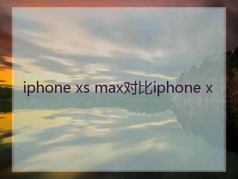 iphone xs max对比iphone x