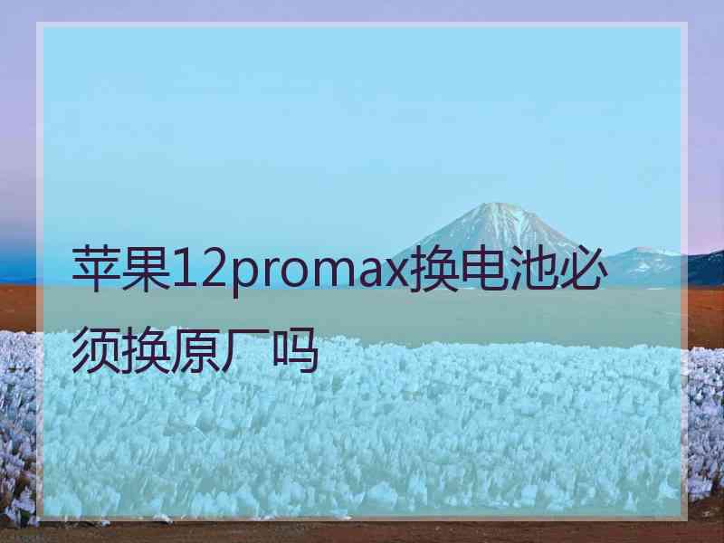 苹果12promax换电池必须换原厂吗