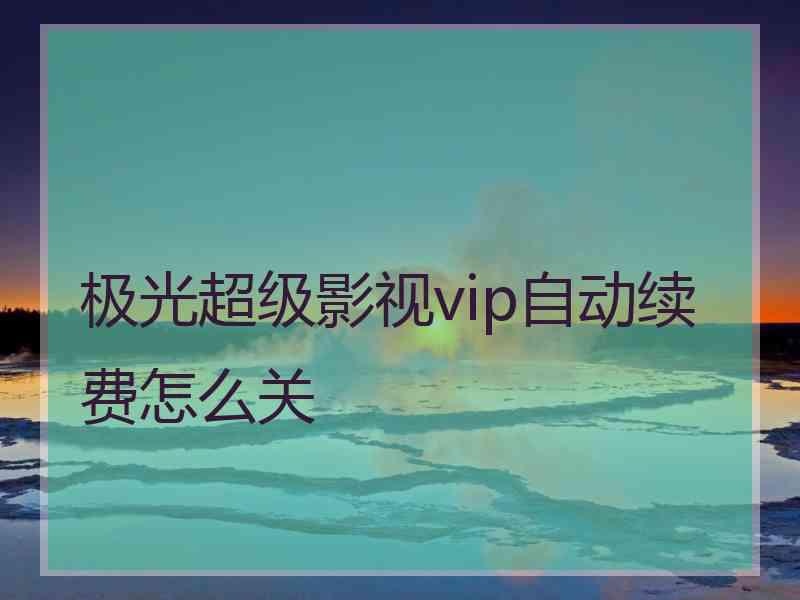 极光超级影视vip自动续费怎么关