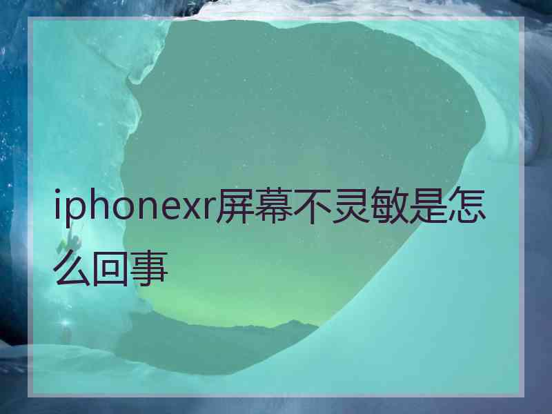 iphonexr屏幕不灵敏是怎么回事