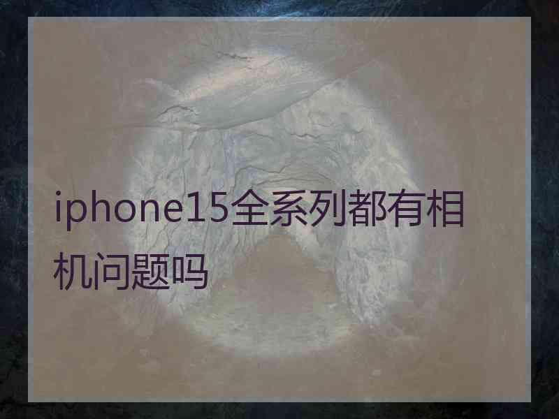 iphone15全系列都有相机问题吗