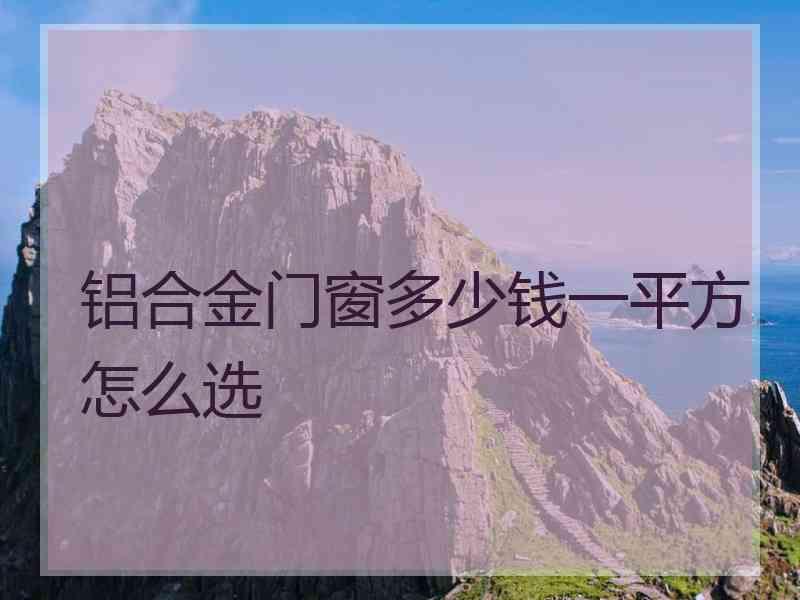 铝合金门窗多少钱一平方怎么选