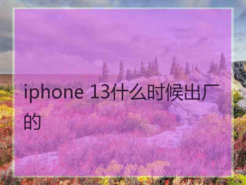 iphone 13什么时候出厂的