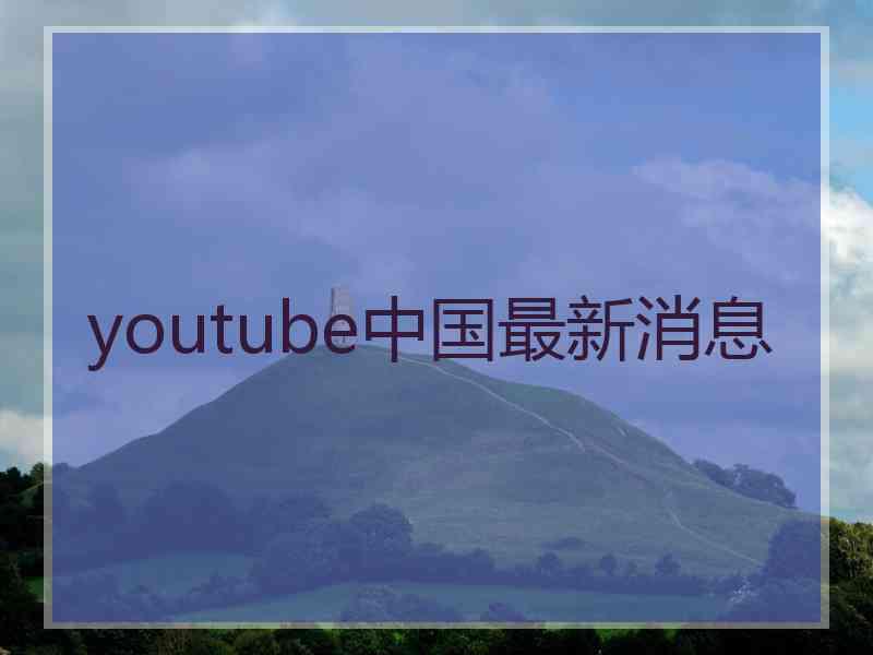 youtube中国最新消息