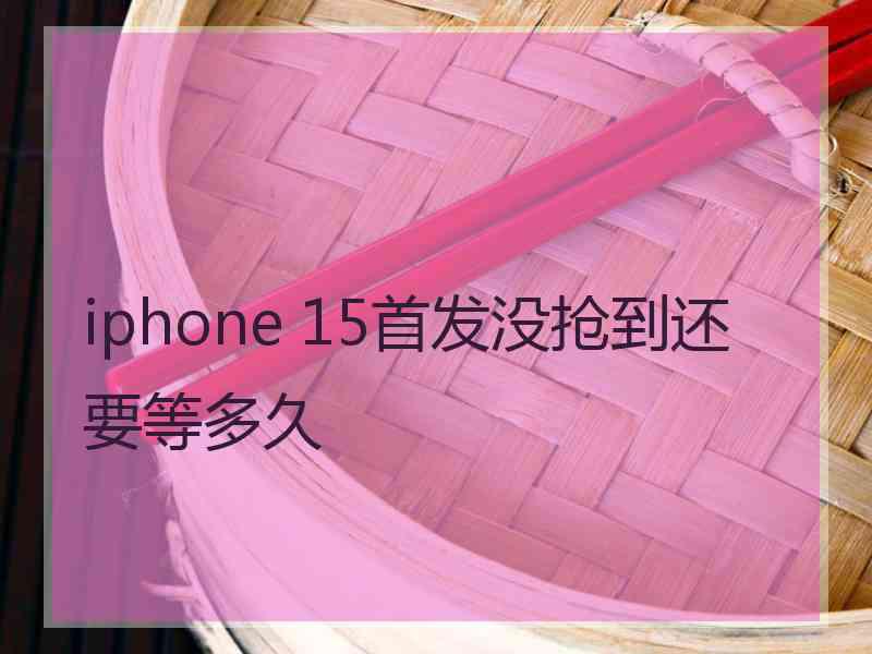 iphone 15首发没抢到还要等多久