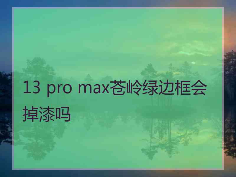 13 pro max苍岭绿边框会掉漆吗