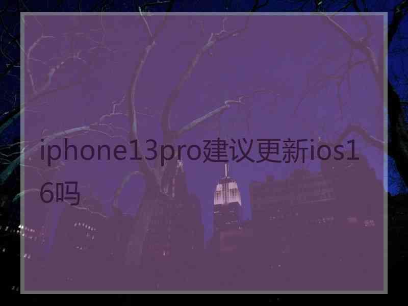 iphone13pro建议更新ios16吗