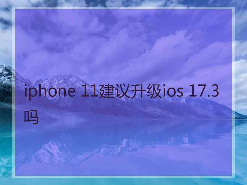 iphone 11建议升级ios 17.3吗