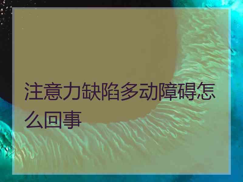 注意力缺陷多动障碍怎么回事