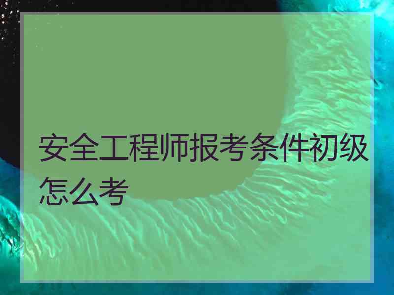 安全工程师报考条件初级怎么考