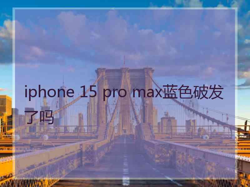 iphone 15 pro max蓝色破发了吗